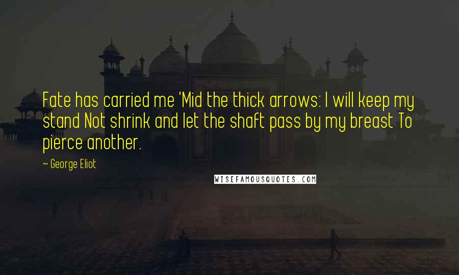 George Eliot Quotes: Fate has carried me 'Mid the thick arrows: I will keep my stand Not shrink and let the shaft pass by my breast To pierce another.