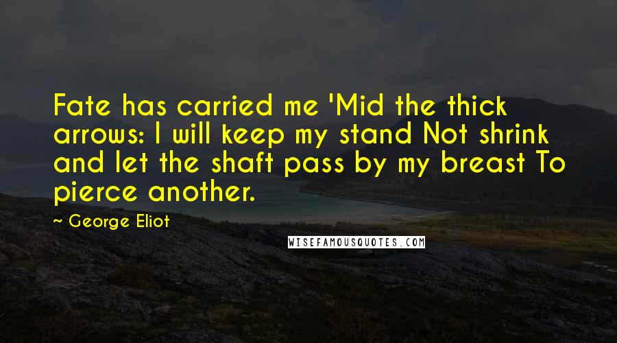 George Eliot Quotes: Fate has carried me 'Mid the thick arrows: I will keep my stand Not shrink and let the shaft pass by my breast To pierce another.