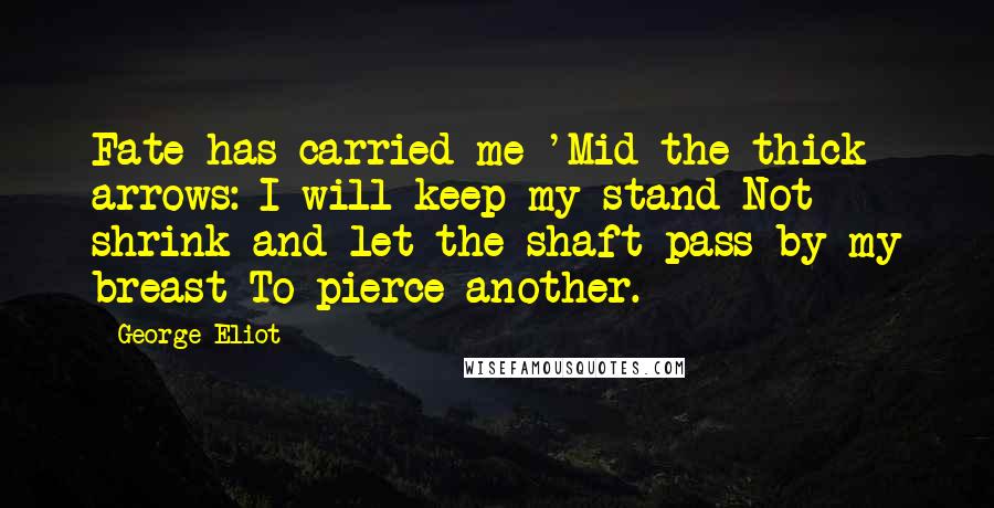 George Eliot Quotes: Fate has carried me 'Mid the thick arrows: I will keep my stand Not shrink and let the shaft pass by my breast To pierce another.