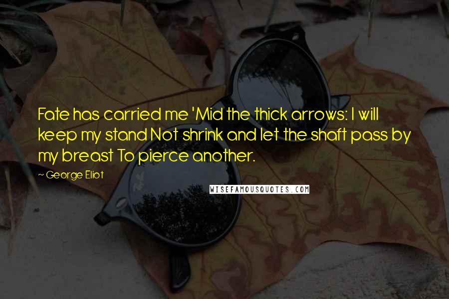 George Eliot Quotes: Fate has carried me 'Mid the thick arrows: I will keep my stand Not shrink and let the shaft pass by my breast To pierce another.