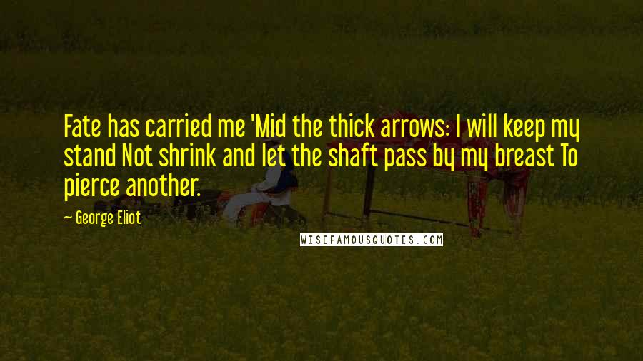 George Eliot Quotes: Fate has carried me 'Mid the thick arrows: I will keep my stand Not shrink and let the shaft pass by my breast To pierce another.