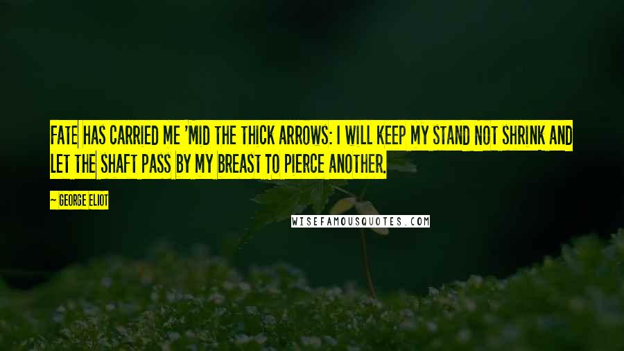 George Eliot Quotes: Fate has carried me 'Mid the thick arrows: I will keep my stand Not shrink and let the shaft pass by my breast To pierce another.