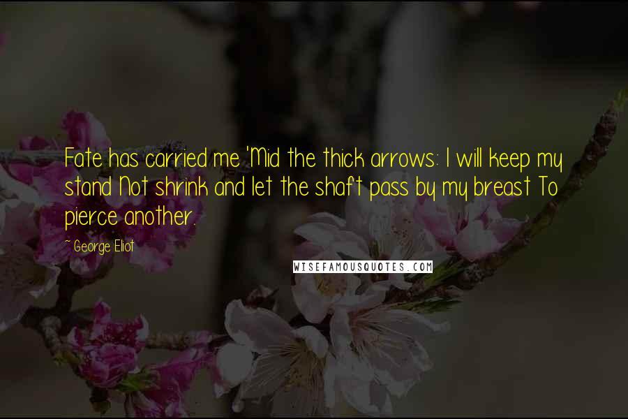 George Eliot Quotes: Fate has carried me 'Mid the thick arrows: I will keep my stand Not shrink and let the shaft pass by my breast To pierce another.