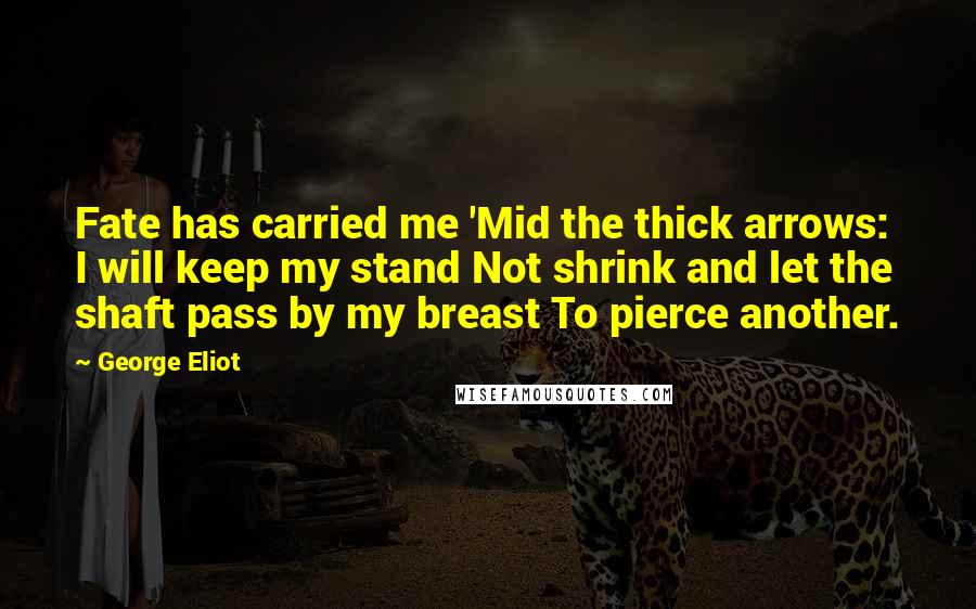 George Eliot Quotes: Fate has carried me 'Mid the thick arrows: I will keep my stand Not shrink and let the shaft pass by my breast To pierce another.