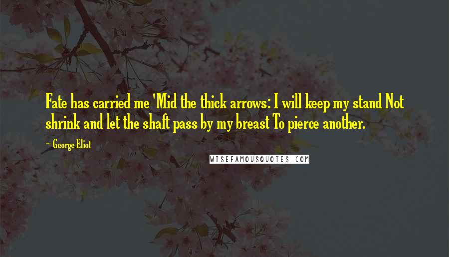 George Eliot Quotes: Fate has carried me 'Mid the thick arrows: I will keep my stand Not shrink and let the shaft pass by my breast To pierce another.