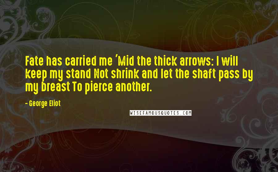 George Eliot Quotes: Fate has carried me 'Mid the thick arrows: I will keep my stand Not shrink and let the shaft pass by my breast To pierce another.