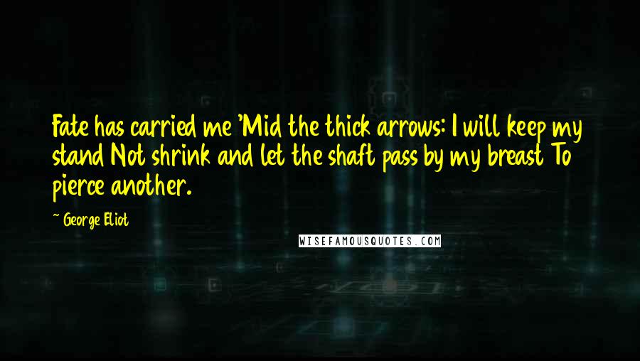 George Eliot Quotes: Fate has carried me 'Mid the thick arrows: I will keep my stand Not shrink and let the shaft pass by my breast To pierce another.