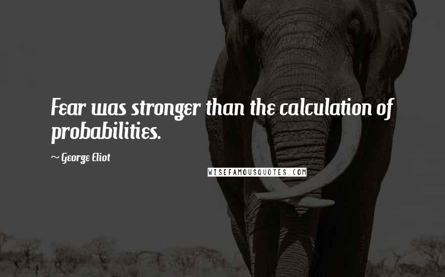George Eliot Quotes: Fear was stronger than the calculation of probabilities.
