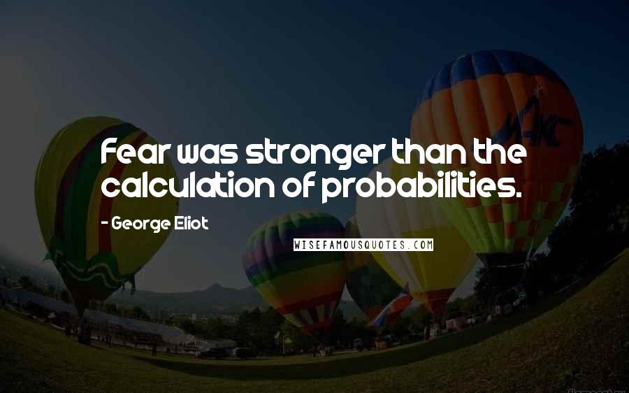 George Eliot Quotes: Fear was stronger than the calculation of probabilities.