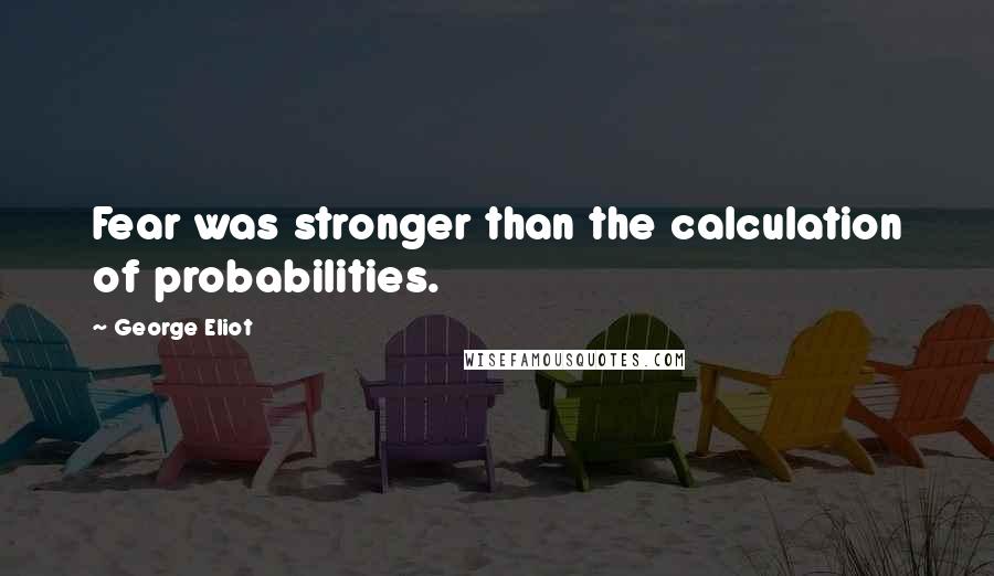 George Eliot Quotes: Fear was stronger than the calculation of probabilities.