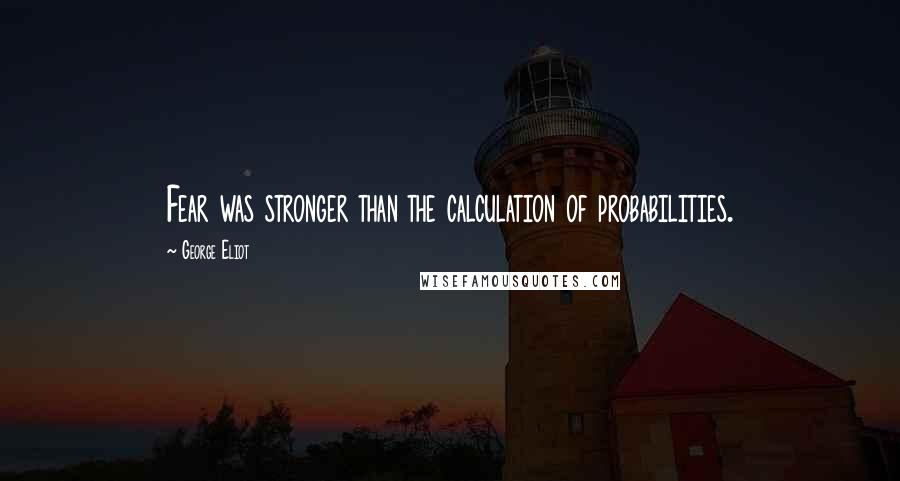 George Eliot Quotes: Fear was stronger than the calculation of probabilities.