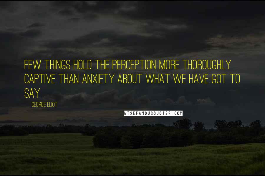 George Eliot Quotes: Few things hold the perception more thoroughly captive than anxiety about what we have got to say