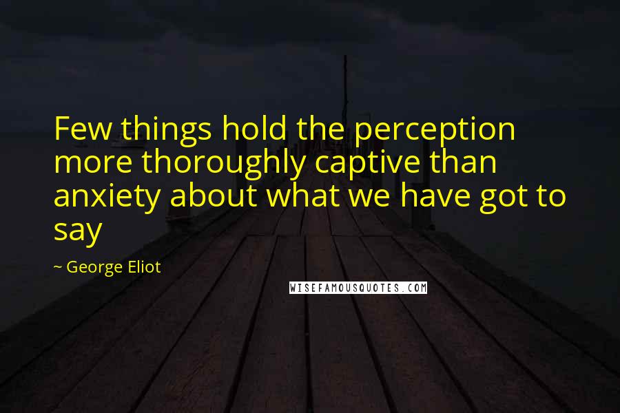 George Eliot Quotes: Few things hold the perception more thoroughly captive than anxiety about what we have got to say