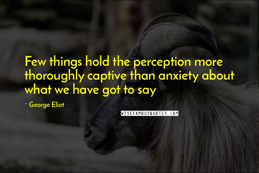 George Eliot Quotes: Few things hold the perception more thoroughly captive than anxiety about what we have got to say