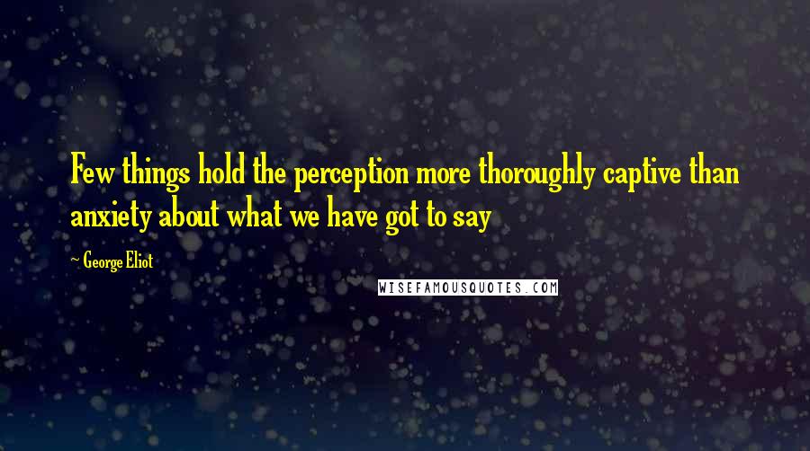 George Eliot Quotes: Few things hold the perception more thoroughly captive than anxiety about what we have got to say