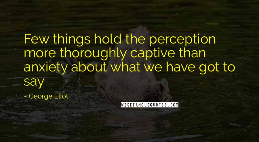 George Eliot Quotes: Few things hold the perception more thoroughly captive than anxiety about what we have got to say