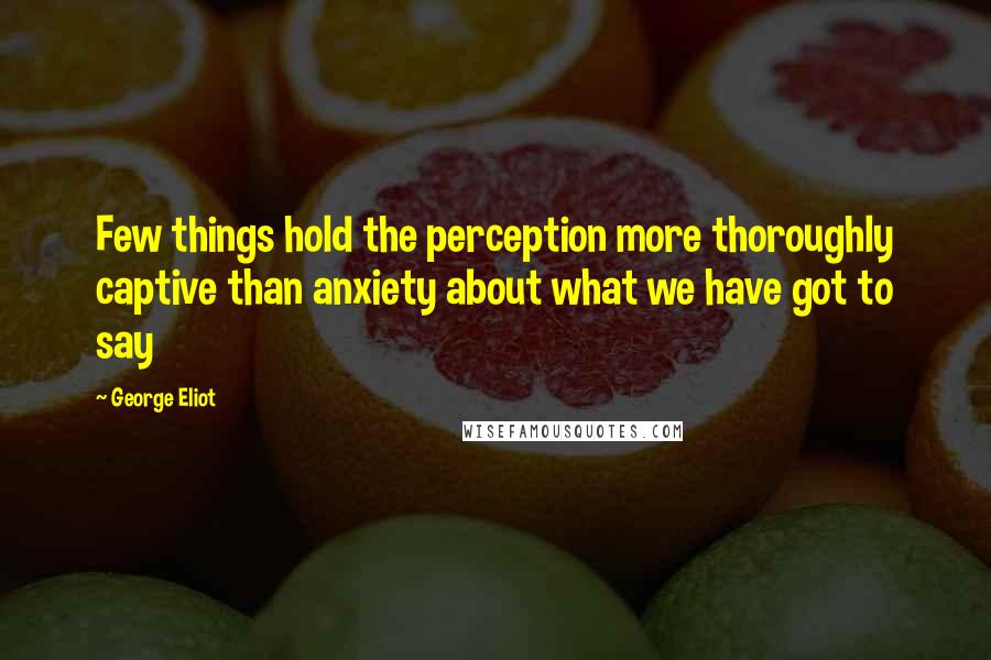 George Eliot Quotes: Few things hold the perception more thoroughly captive than anxiety about what we have got to say