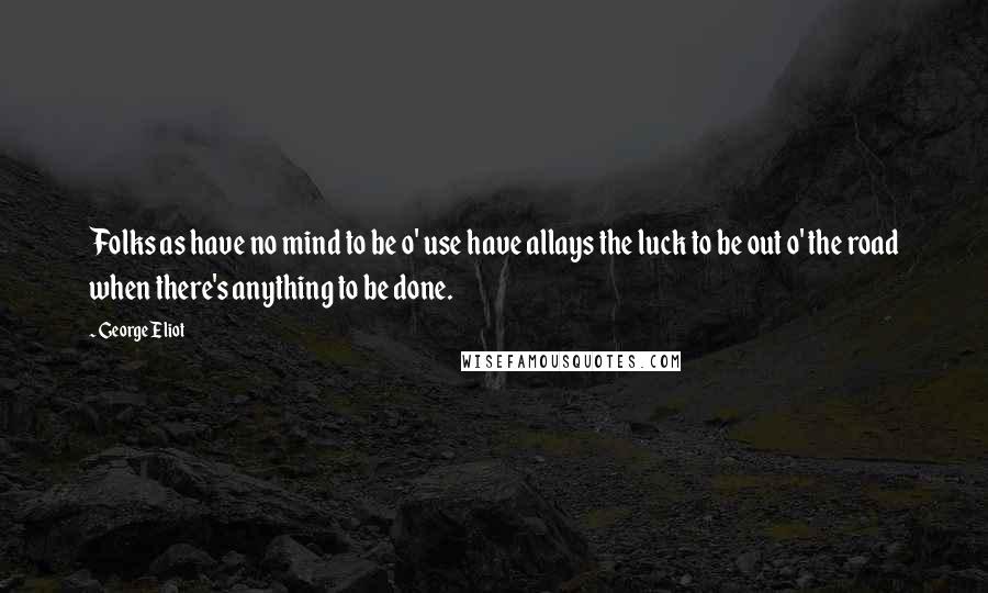 George Eliot Quotes: Folks as have no mind to be o' use have allays the luck to be out o' the road when there's anything to be done.