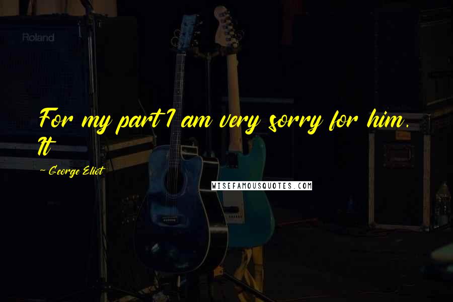 George Eliot Quotes: For my part I am very sorry for him. It