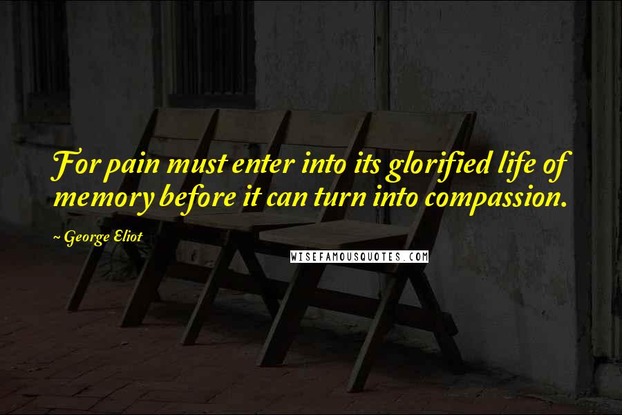 George Eliot Quotes: For pain must enter into its glorified life of memory before it can turn into compassion.