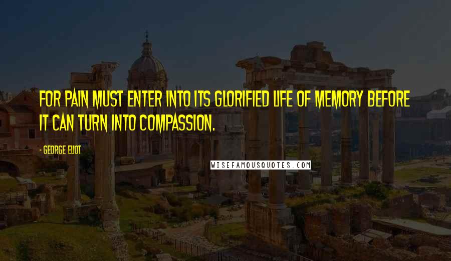 George Eliot Quotes: For pain must enter into its glorified life of memory before it can turn into compassion.