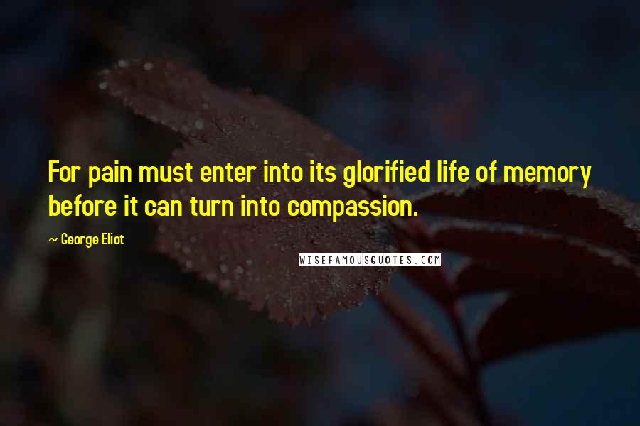 George Eliot Quotes: For pain must enter into its glorified life of memory before it can turn into compassion.