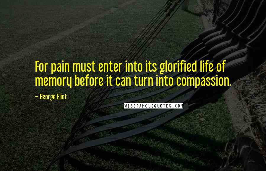 George Eliot Quotes: For pain must enter into its glorified life of memory before it can turn into compassion.