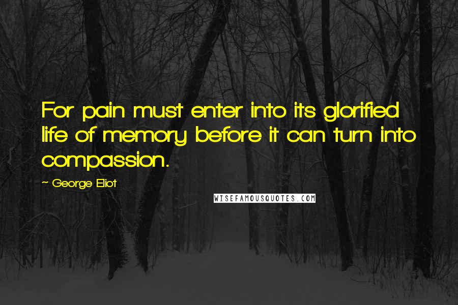 George Eliot Quotes: For pain must enter into its glorified life of memory before it can turn into compassion.