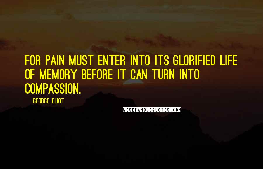 George Eliot Quotes: For pain must enter into its glorified life of memory before it can turn into compassion.