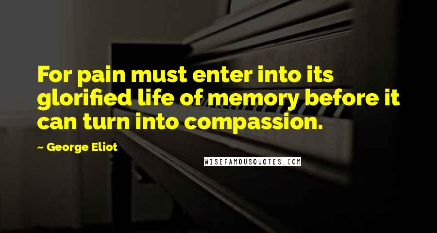 George Eliot Quotes: For pain must enter into its glorified life of memory before it can turn into compassion.