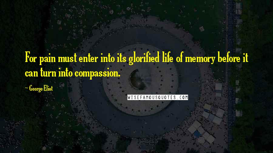 George Eliot Quotes: For pain must enter into its glorified life of memory before it can turn into compassion.