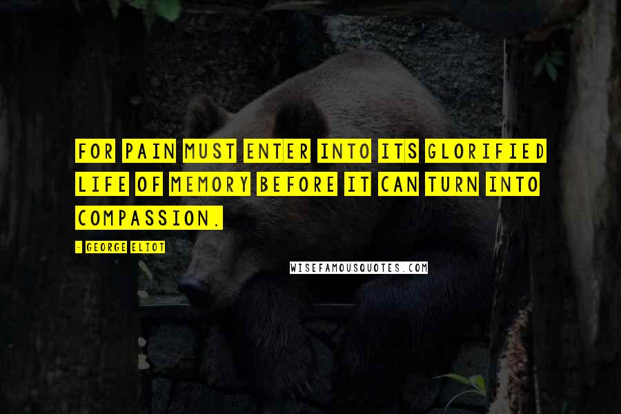 George Eliot Quotes: For pain must enter into its glorified life of memory before it can turn into compassion.