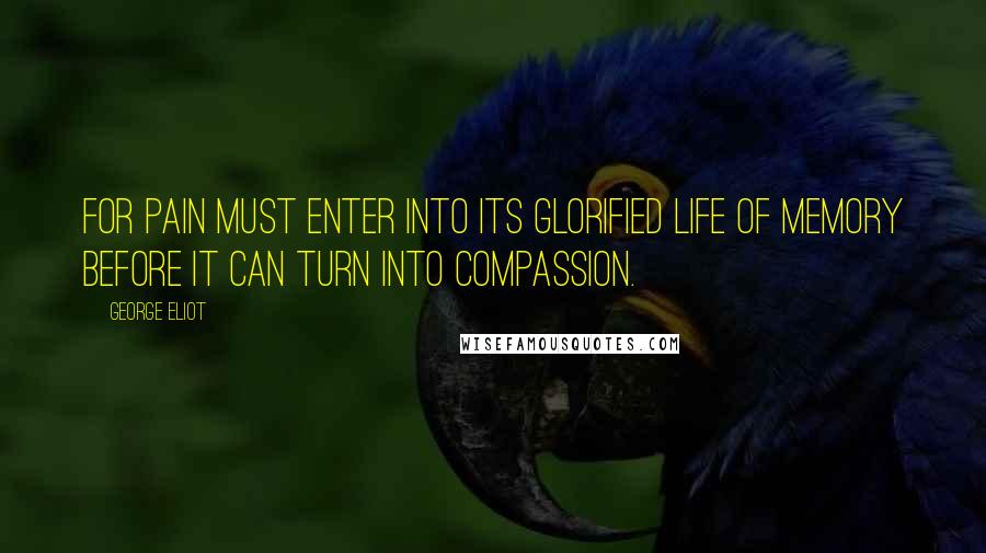 George Eliot Quotes: For pain must enter into its glorified life of memory before it can turn into compassion.