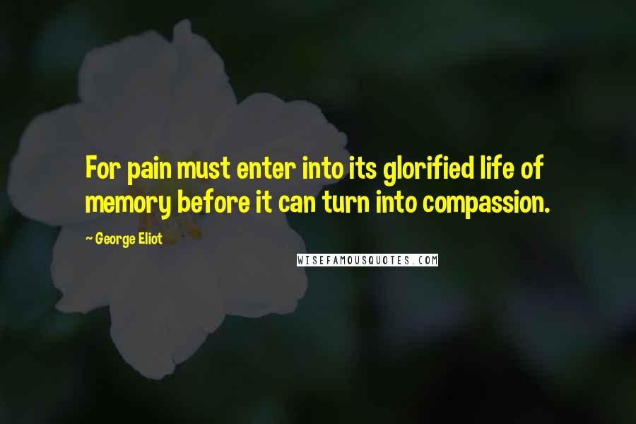 George Eliot Quotes: For pain must enter into its glorified life of memory before it can turn into compassion.