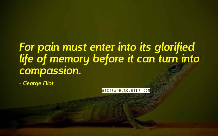 George Eliot Quotes: For pain must enter into its glorified life of memory before it can turn into compassion.