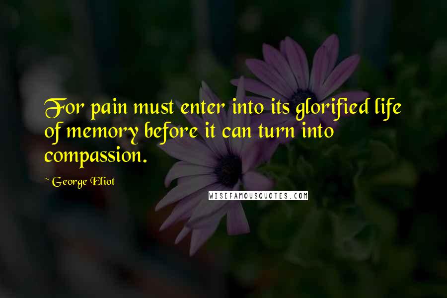 George Eliot Quotes: For pain must enter into its glorified life of memory before it can turn into compassion.