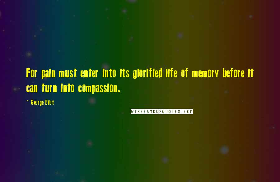 George Eliot Quotes: For pain must enter into its glorified life of memory before it can turn into compassion.