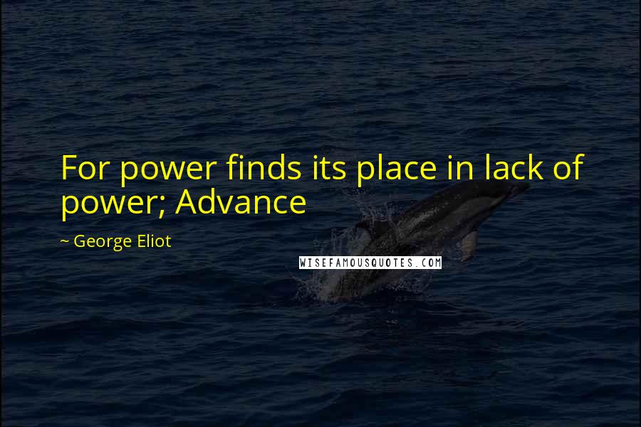 George Eliot Quotes: For power finds its place in lack of power; Advance