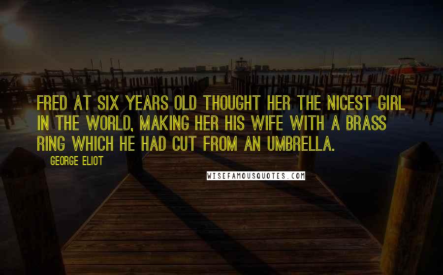 George Eliot Quotes: Fred at six years old thought her the nicest girl in the world, making her his wife with a brass ring which he had cut from an umbrella.