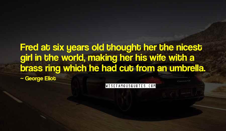 George Eliot Quotes: Fred at six years old thought her the nicest girl in the world, making her his wife with a brass ring which he had cut from an umbrella.