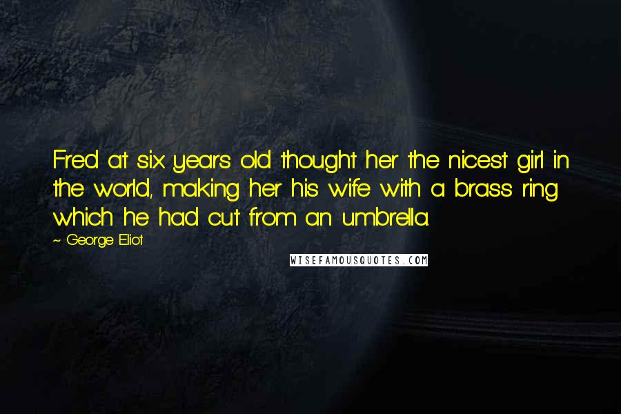 George Eliot Quotes: Fred at six years old thought her the nicest girl in the world, making her his wife with a brass ring which he had cut from an umbrella.