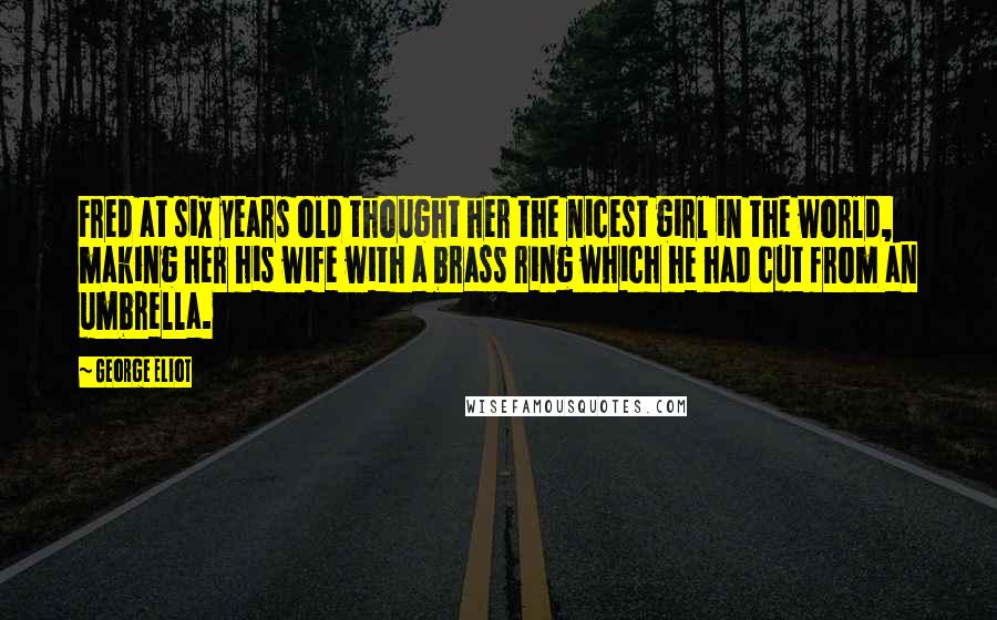 George Eliot Quotes: Fred at six years old thought her the nicest girl in the world, making her his wife with a brass ring which he had cut from an umbrella.