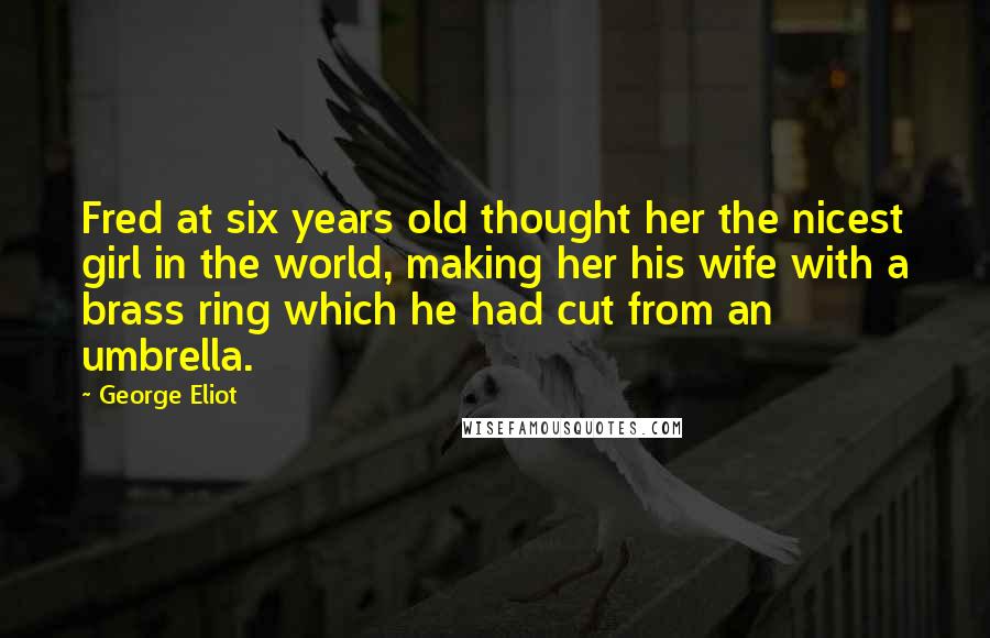 George Eliot Quotes: Fred at six years old thought her the nicest girl in the world, making her his wife with a brass ring which he had cut from an umbrella.