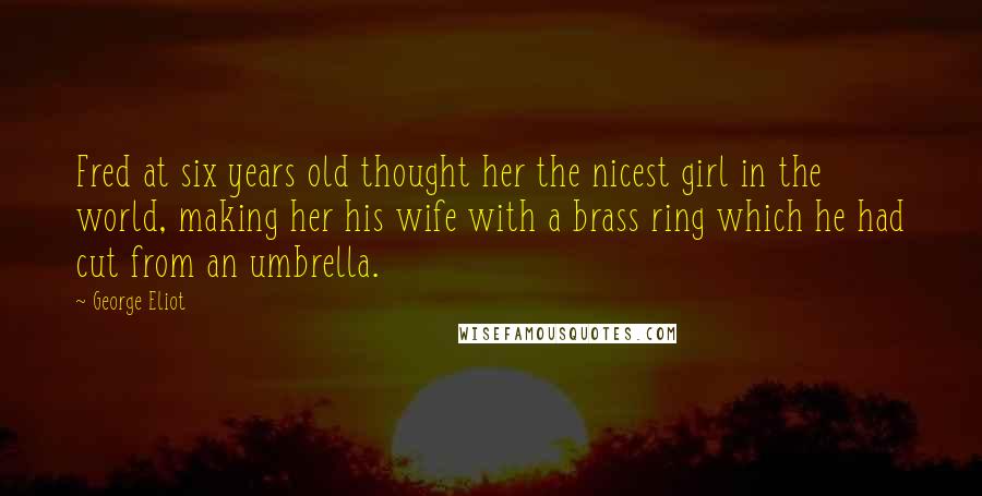 George Eliot Quotes: Fred at six years old thought her the nicest girl in the world, making her his wife with a brass ring which he had cut from an umbrella.