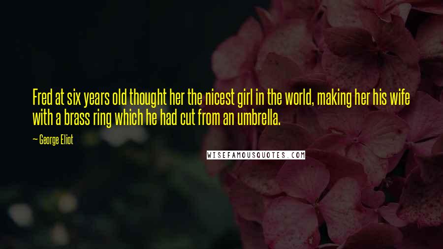 George Eliot Quotes: Fred at six years old thought her the nicest girl in the world, making her his wife with a brass ring which he had cut from an umbrella.