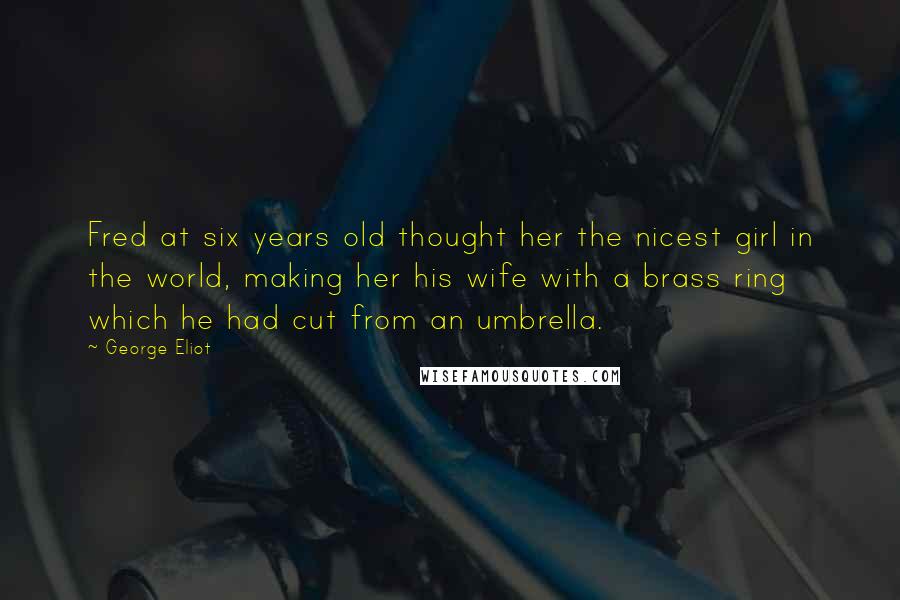 George Eliot Quotes: Fred at six years old thought her the nicest girl in the world, making her his wife with a brass ring which he had cut from an umbrella.