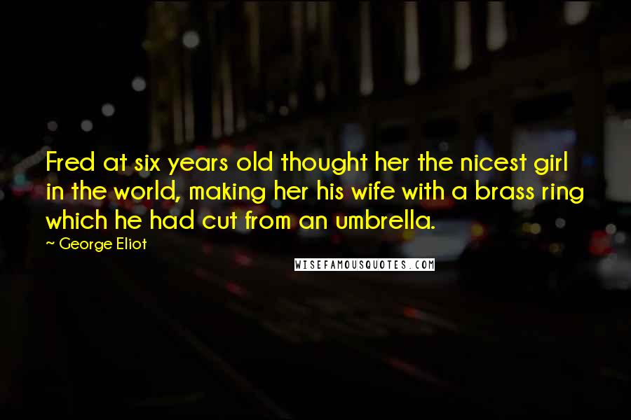George Eliot Quotes: Fred at six years old thought her the nicest girl in the world, making her his wife with a brass ring which he had cut from an umbrella.