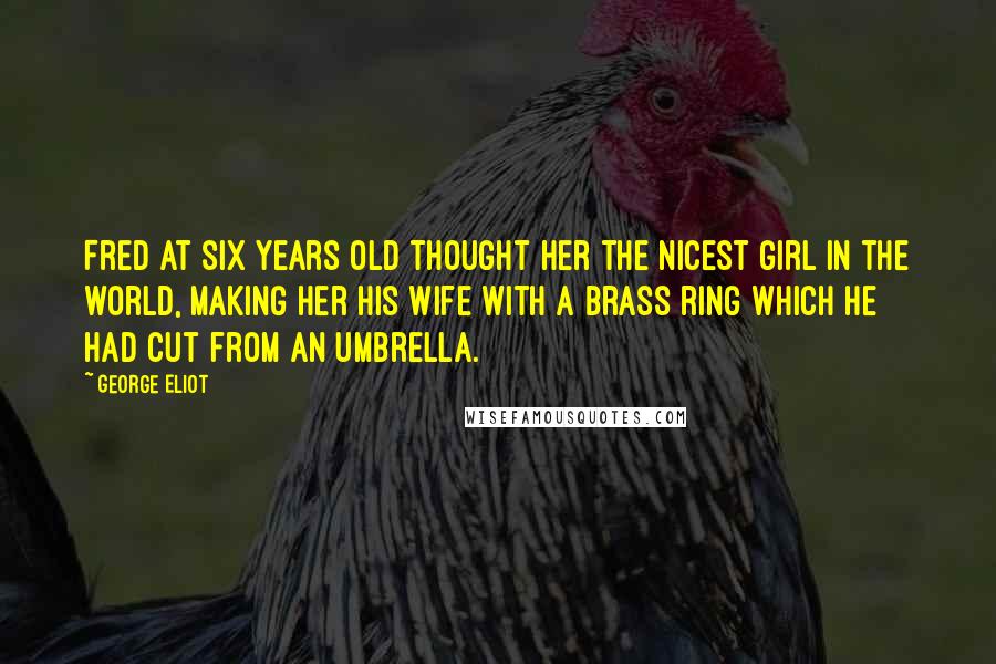 George Eliot Quotes: Fred at six years old thought her the nicest girl in the world, making her his wife with a brass ring which he had cut from an umbrella.