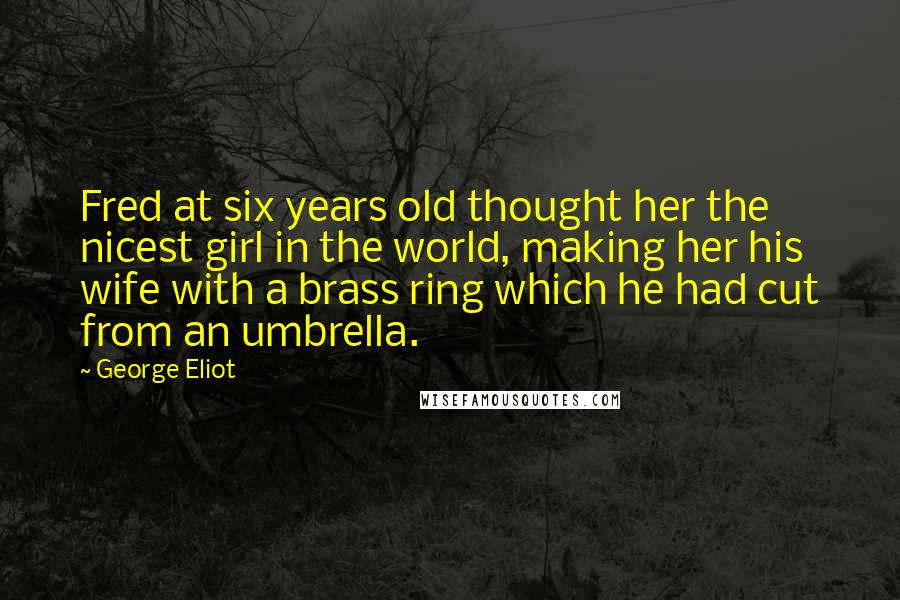 George Eliot Quotes: Fred at six years old thought her the nicest girl in the world, making her his wife with a brass ring which he had cut from an umbrella.