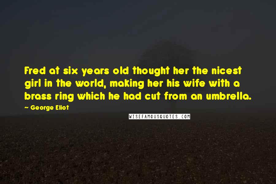 George Eliot Quotes: Fred at six years old thought her the nicest girl in the world, making her his wife with a brass ring which he had cut from an umbrella.